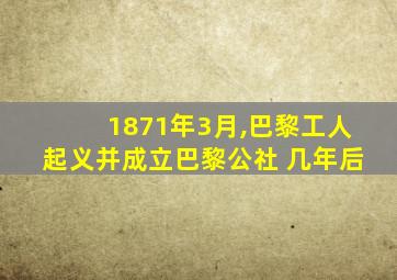 1871年3月,巴黎工人起义并成立巴黎公社 几年后